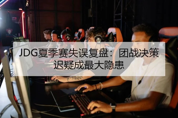 JDG夏季赛失误复盘：团战决策迟疑成最大隐患