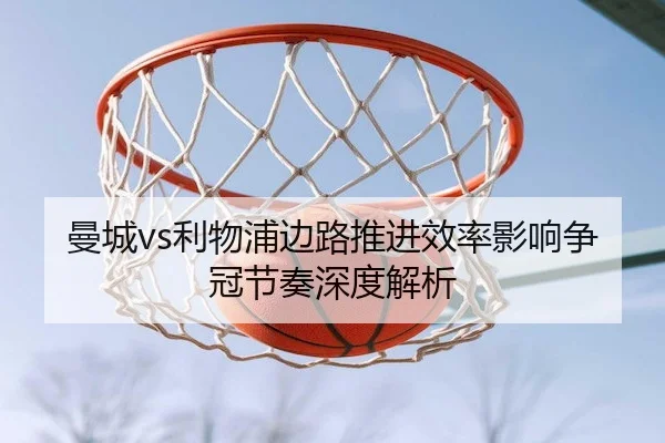 曼城vs利物浦边路推进效率影响争冠节奏深度解析